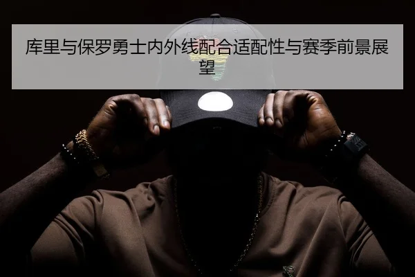 库里与保罗勇士内外线配合适配性与赛季前景展望